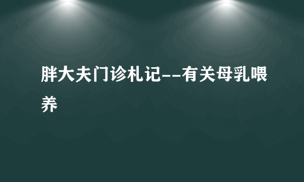 胖大夫门诊札记--有关母乳喂养