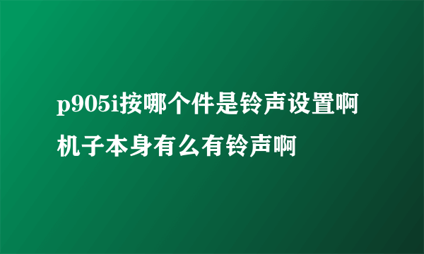 p905i按哪个件是铃声设置啊  机子本身有么有铃声啊