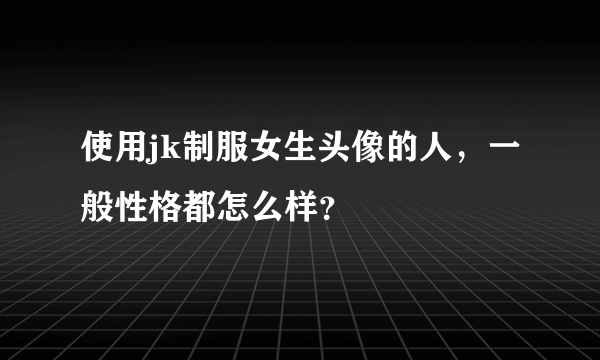 使用jk制服女生头像的人，一般性格都怎么样？