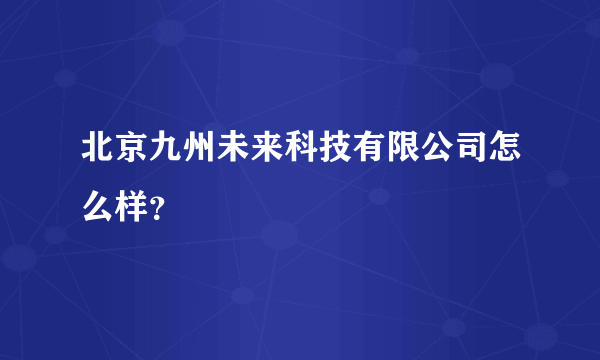 北京九州未来科技有限公司怎么样？