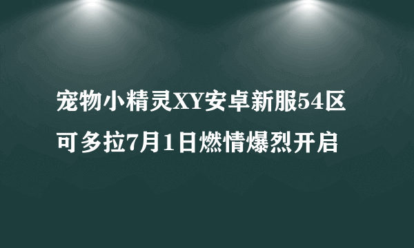 宠物小精灵XY安卓新服54区可多拉7月1日燃情爆烈开启