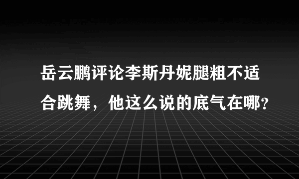 岳云鹏评论李斯丹妮腿粗不适合跳舞，他这么说的底气在哪？