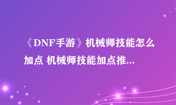 《DNF手游》机械师技能怎么加点 机械师技能加点推荐速参考