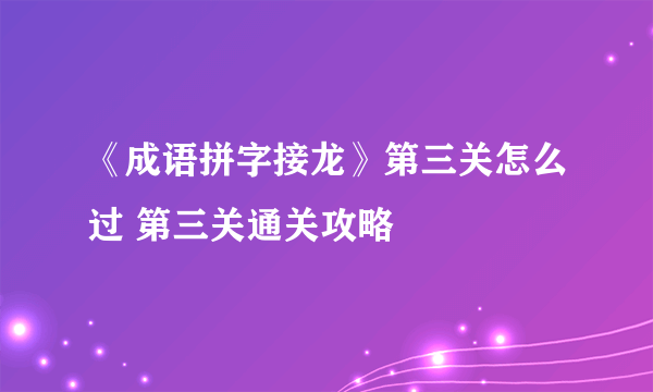 《成语拼字接龙》第三关怎么过 第三关通关攻略