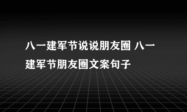 八一建军节说说朋友圈 八一建军节朋友圈文案句子