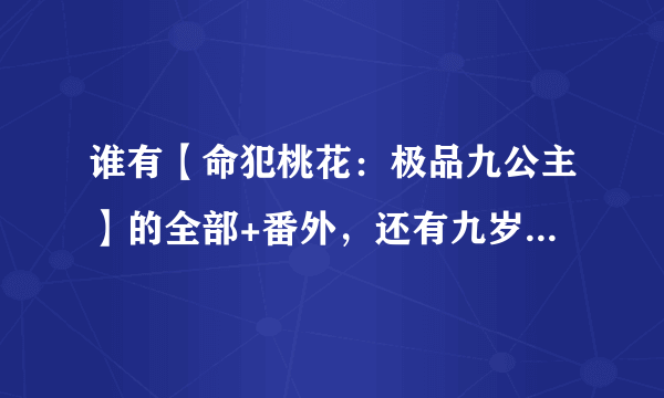 谁有【命犯桃花：极品九公主】的全部+番外，还有九岁小妖后的夜辰和弯弯的轮回篇全部，发一下呗