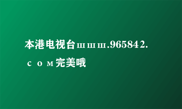 本港电视台шшш.96584⒉ сом完美哦