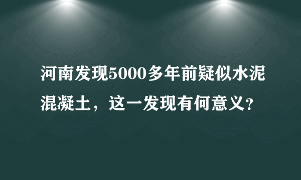 河南发现5000多年前疑似水泥混凝土，这一发现有何意义？