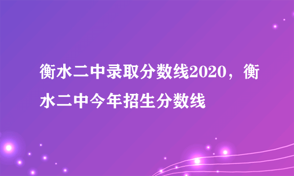 衡水二中录取分数线2020，衡水二中今年招生分数线