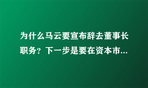 为什么马云要宣布辞去董事长职务？下一步是要在资本市场上套现了吗？