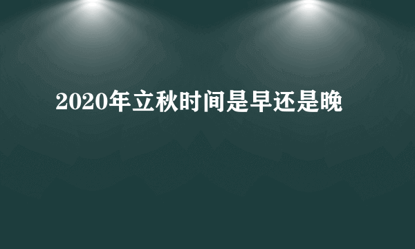 2020年立秋时间是早还是晚