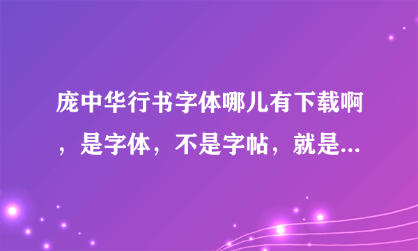 庞中华行书字体哪儿有下载啊，是字体，不是字帖，就是安装后可以在word里打出来的。