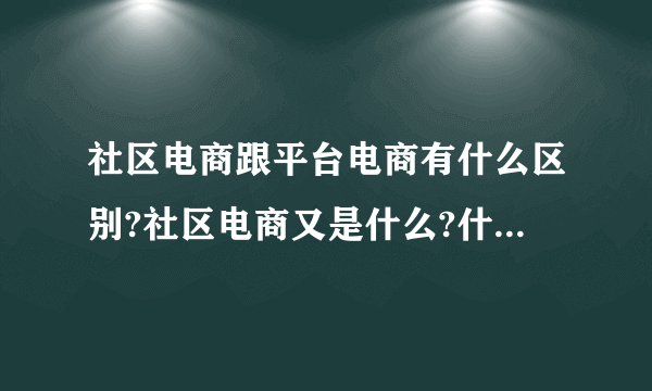 社区电商跟平台电商有什么区别?社区电商又是什么?什么是淘宝社区电商？