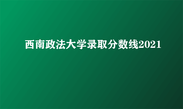 西南政法大学录取分数线2021