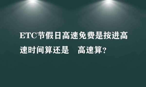 ETC节假日高速免费是按进高速时间算还是岀高速算？