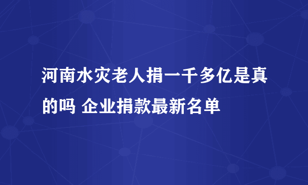 河南水灾老人捐一千多亿是真的吗 企业捐款最新名单