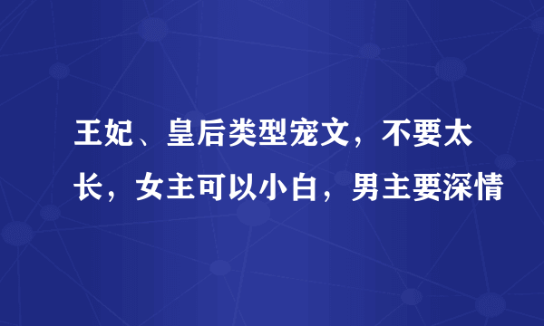 王妃、皇后类型宠文，不要太长，女主可以小白，男主要深情