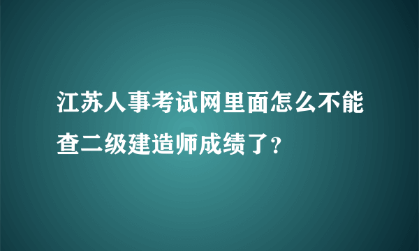 江苏人事考试网里面怎么不能查二级建造师成绩了？