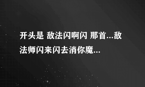 开头是 敌法闪啊闪 那首...敌法师闪来闪去消你魔法 半人马双脚一抬马蹄蹂躏 双头龙冰封路径冰火交加 红血