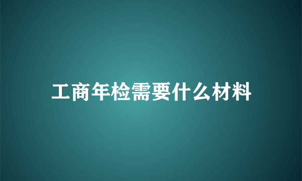 工商年检需要什么材料