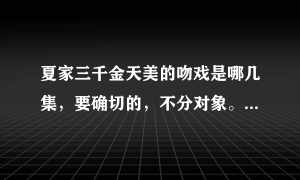 夏家三千金天美的吻戏是哪几集，要确切的，不分对象。一定要详细啊