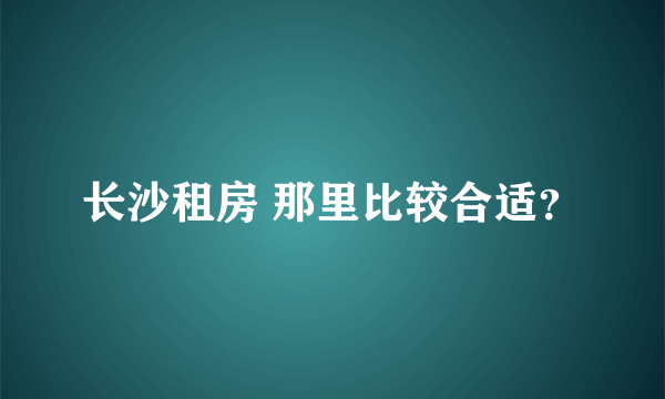 长沙租房 那里比较合适？