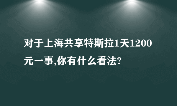 对于上海共享特斯拉1天1200元一事,你有什么看法?