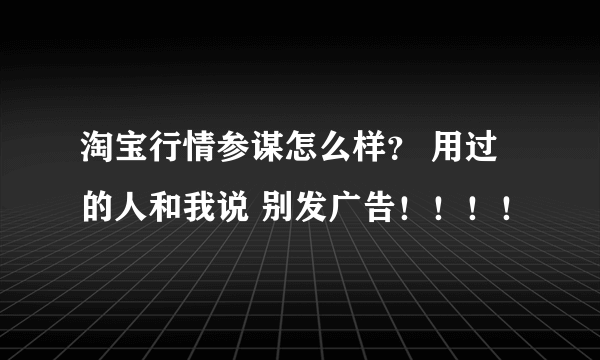 淘宝行情参谋怎么样？ 用过的人和我说 别发广告！！！！