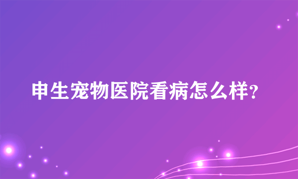 申生宠物医院看病怎么样？