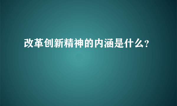 改革创新精神的内涵是什么？