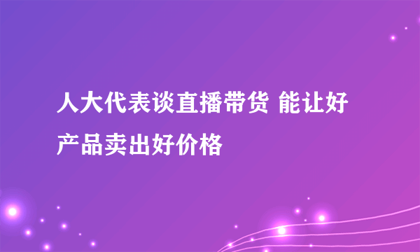 人大代表谈直播带货 能让好产品卖出好价格