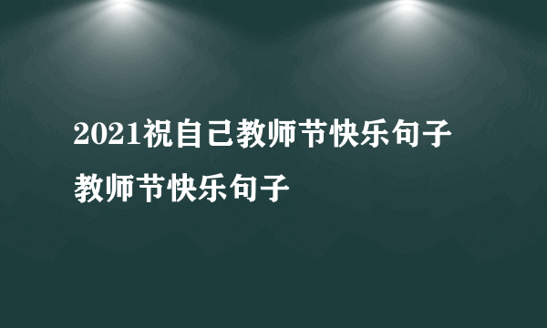 2021祝自己教师节快乐句子 教师节快乐句子