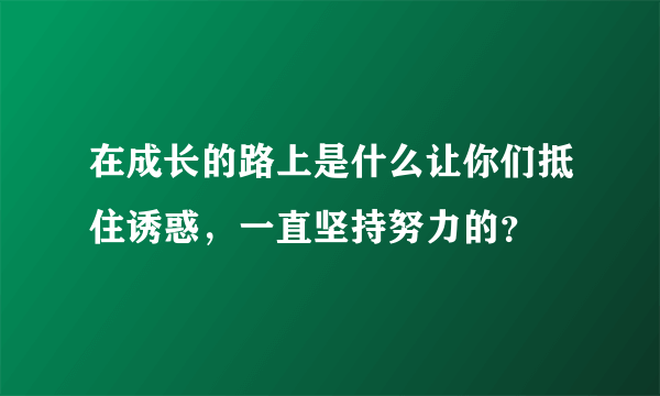 在成长的路上是什么让你们抵住诱惑，一直坚持努力的？