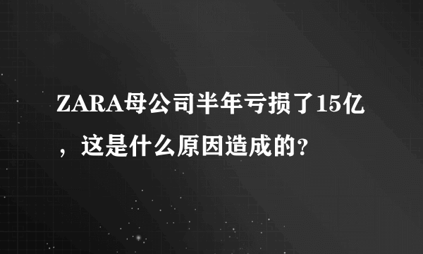 ZARA母公司半年亏损了15亿，这是什么原因造成的？