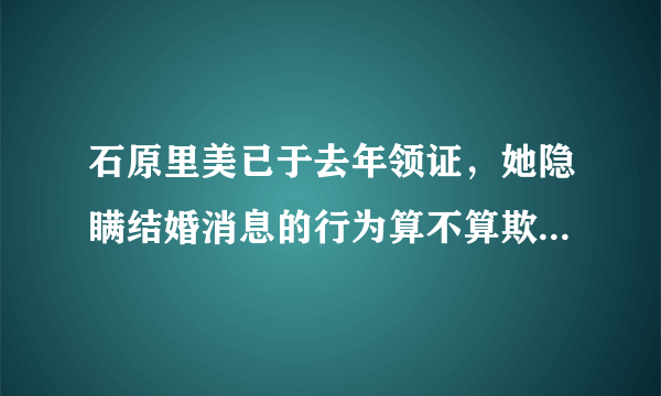 石原里美已于去年领证，她隐瞒结婚消息的行为算不算欺骗粉丝？