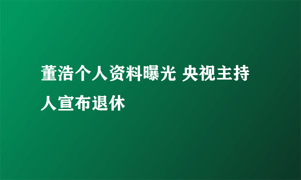 董浩个人资料曝光 央视主持人宣布退休