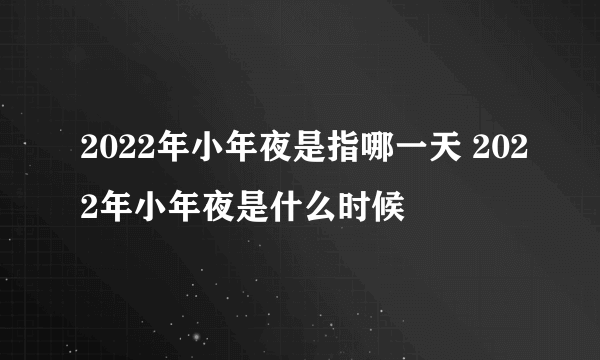 2022年小年夜是指哪一天 2022年小年夜是什么时候