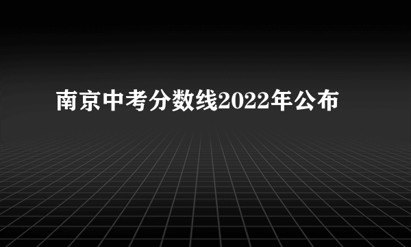 南京中考分数线2022年公布