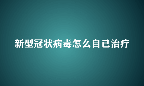 新型冠状病毒怎么自己治疗