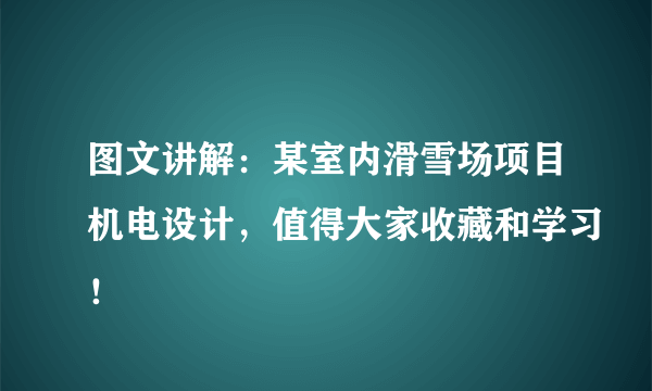 图文讲解：某室内滑雪场项目机电设计，值得大家收藏和学习！