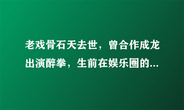 老戏骨石天去世，曾合作成龙出演醉拳，生前在娱乐圈的口碑如何？