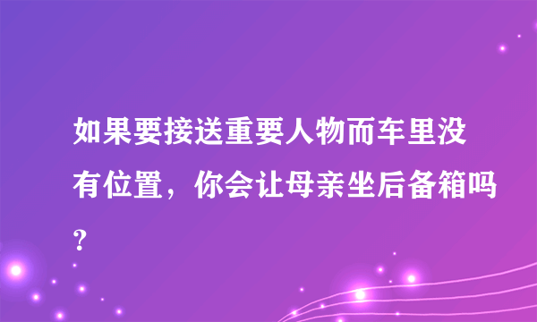 如果要接送重要人物而车里没有位置，你会让母亲坐后备箱吗？