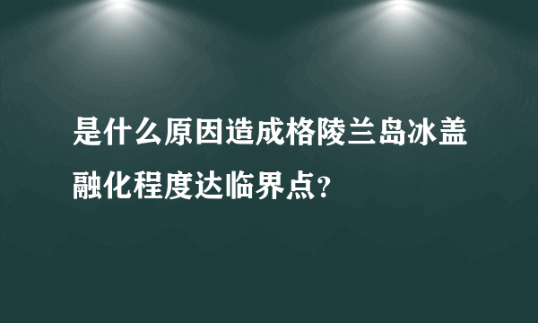 是什么原因造成格陵兰岛冰盖融化程度达临界点？