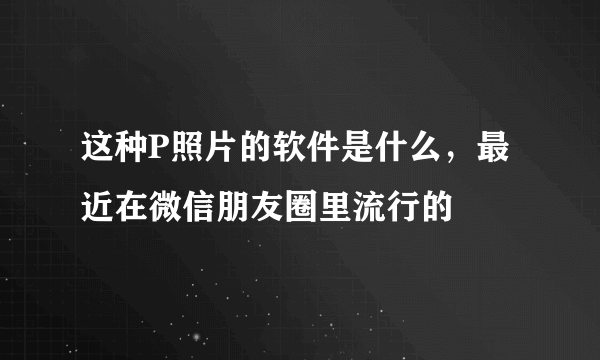 这种P照片的软件是什么，最近在微信朋友圈里流行的