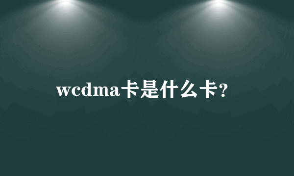 wcdma卡是什么卡？