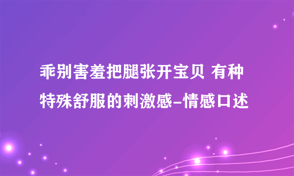 乖别害羞把腿张开宝贝 有种特殊舒服的刺激感-情感口述