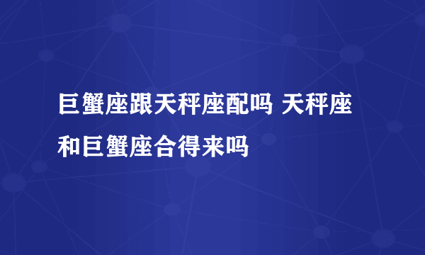 巨蟹座跟天秤座配吗 天秤座和巨蟹座合得来吗