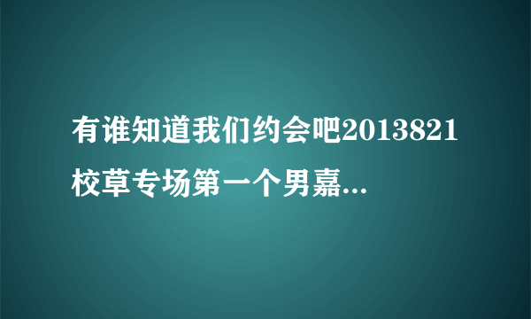 有谁知道我们约会吧2013821校草专场第一个男嘉宾出场放的歌曲呃，还有最好有这一期的歌曲呃，