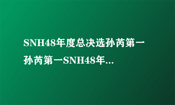 SNH48年度总决选孙芮第一 孙芮第一SNH48年度总决选