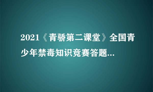 2021《青骄第二课堂》全国青少年禁毒知识竞赛答题活动登录入口